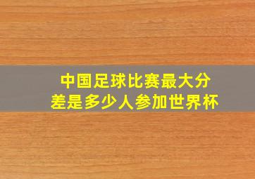 中国足球比赛最大分差是多少人参加世界杯