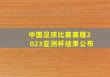 中国足球比赛赛程2023亚洲杯结果公布