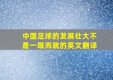 中国足球的发展壮大不是一蹴而就的英文翻译