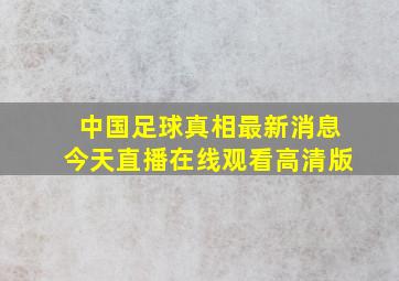 中国足球真相最新消息今天直播在线观看高清版