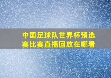 中国足球队世界杯预选赛比赛直播回放在哪看