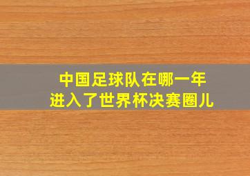 中国足球队在哪一年进入了世界杯决赛圈儿