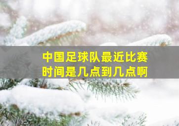 中国足球队最近比赛时间是几点到几点啊