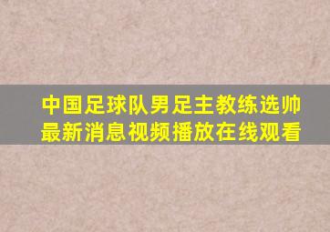 中国足球队男足主教练选帅最新消息视频播放在线观看