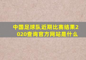 中国足球队近期比赛结果2020查询官方网站是什么