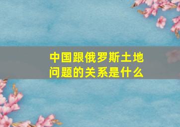 中国跟俄罗斯土地问题的关系是什么