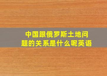 中国跟俄罗斯土地问题的关系是什么呢英语