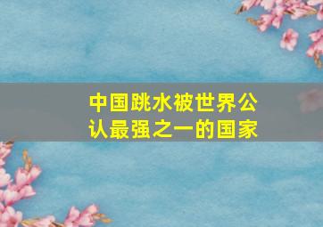 中国跳水被世界公认最强之一的国家