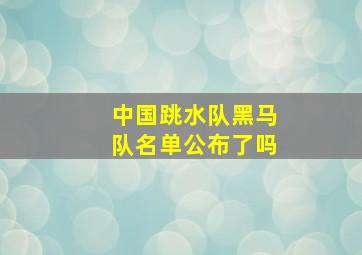 中国跳水队黑马队名单公布了吗