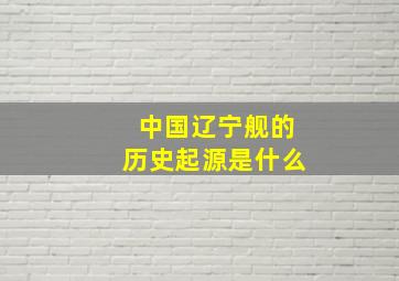 中国辽宁舰的历史起源是什么