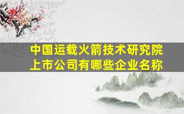 中国运载火箭技术研究院上市公司有哪些企业名称