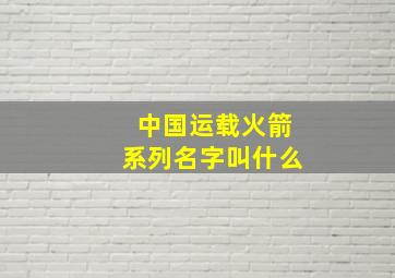 中国运载火箭系列名字叫什么