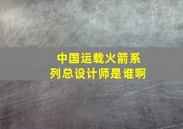 中国运载火箭系列总设计师是谁啊