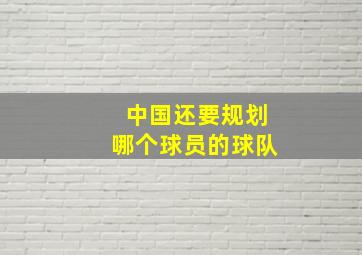 中国还要规划哪个球员的球队