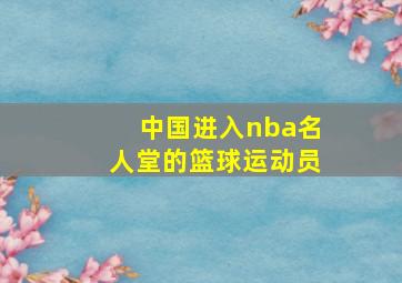 中国进入nba名人堂的篮球运动员