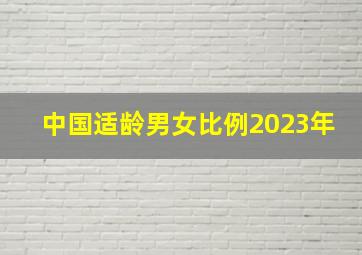 中国适龄男女比例2023年