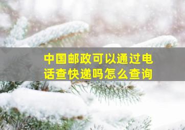 中国邮政可以通过电话查快递吗怎么查询