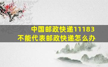 中国邮政快递11183不能代表邮政快递怎么办