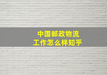 中国邮政物流工作怎么样知乎