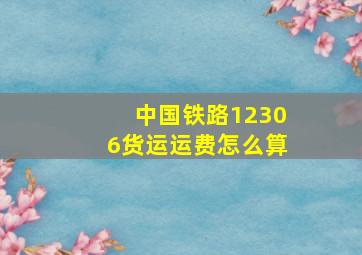 中国铁路12306货运运费怎么算