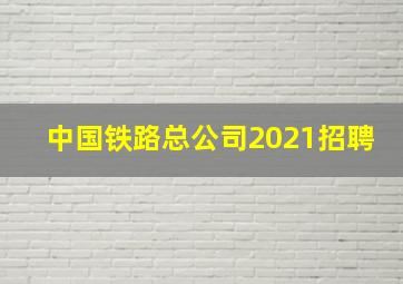 中国铁路总公司2021招聘