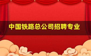 中国铁路总公司招聘专业