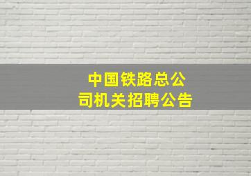 中国铁路总公司机关招聘公告