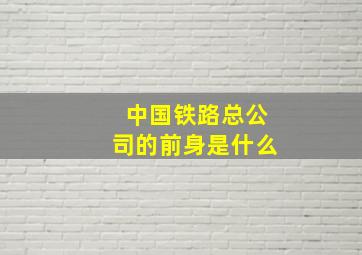 中国铁路总公司的前身是什么