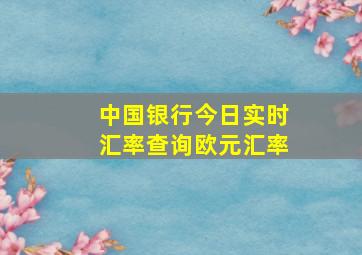 中国银行今日实时汇率查询欧元汇率