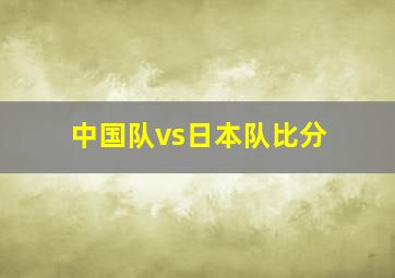 中国队vs日本队比分