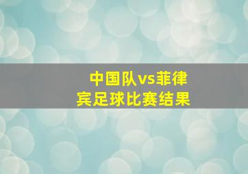 中国队vs菲律宾足球比赛结果