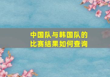 中国队与韩国队的比赛结果如何查询