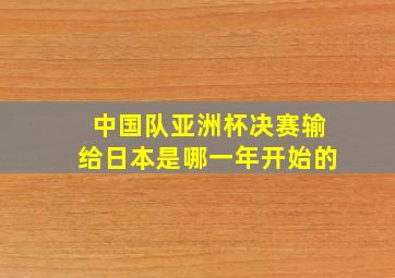 中国队亚洲杯决赛输给日本是哪一年开始的