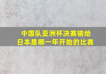 中国队亚洲杯决赛输给日本是哪一年开始的比赛