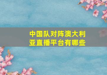 中国队对阵澳大利亚直播平台有哪些