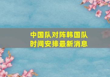 中国队对阵韩国队时间安排最新消息