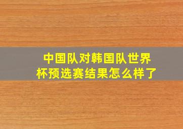 中国队对韩国队世界杯预选赛结果怎么样了