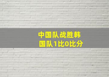 中国队战胜韩国队1比0比分