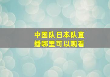 中国队日本队直播哪里可以观看