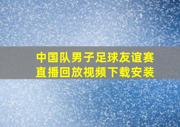 中国队男子足球友谊赛直播回放视频下载安装