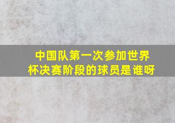 中国队第一次参加世界杯决赛阶段的球员是谁呀