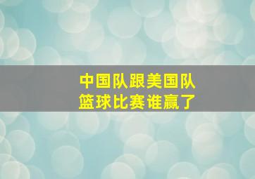 中国队跟美国队篮球比赛谁赢了