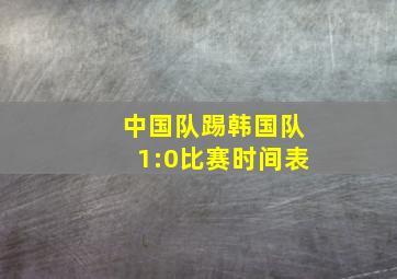 中国队踢韩国队1:0比赛时间表