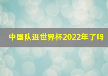 中国队进世界杯2022年了吗