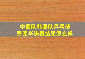 中国队韩国队乒乓球男团半决赛结果怎么样