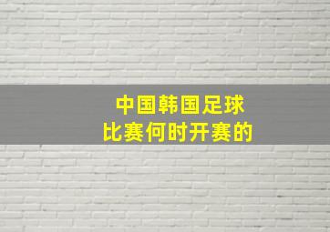 中国韩国足球比赛何时开赛的