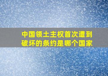 中国领土主权首次遭到破坏的条约是哪个国家