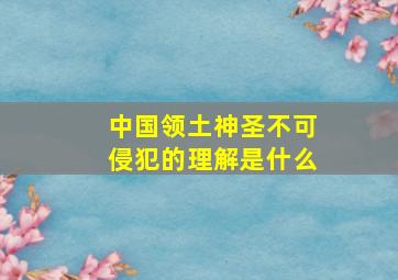 中国领土神圣不可侵犯的理解是什么