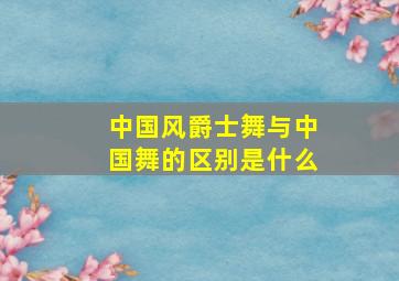 中国风爵士舞与中国舞的区别是什么