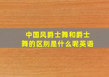 中国风爵士舞和爵士舞的区别是什么呢英语